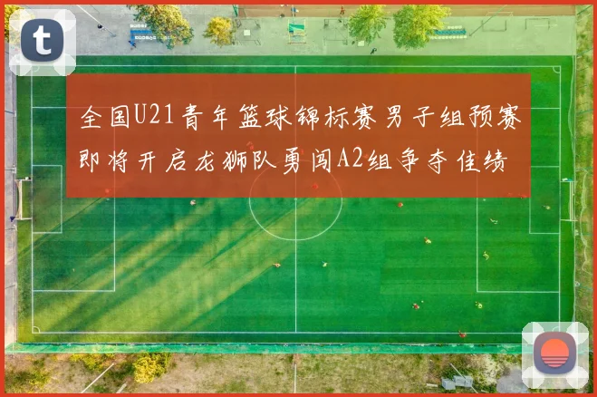 全国U21青年篮球锦标赛男子组预赛即将开启龙狮队勇闯A2组争夺佳绩