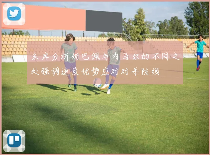米库分析姆巴佩与内马尔的不同之处强调速度优势应对对手防线