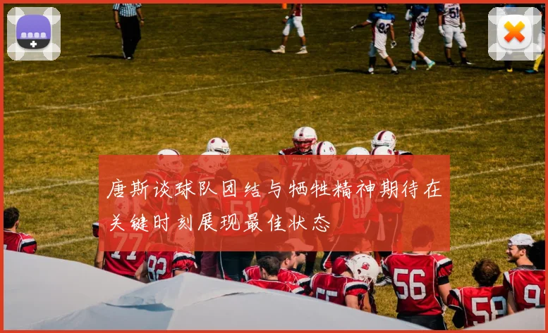 唐斯谈球队团结与牺牲精神期待在关键时刻展现最佳状态