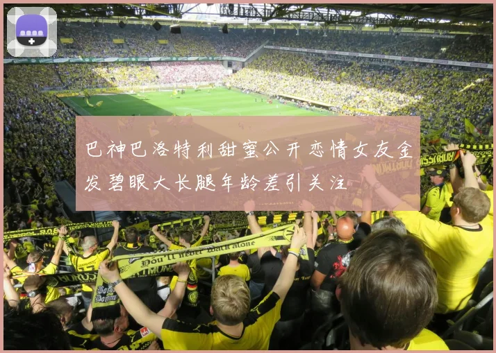 巴神巴洛特利甜蜜公开恋情女友金发碧眼大长腿年龄差引关注