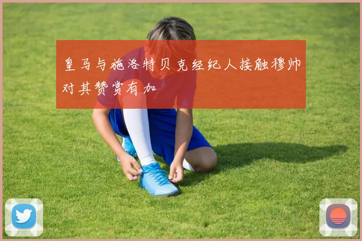 皇马与施洛特贝克经纪人接触穆帅对其赞赏有加