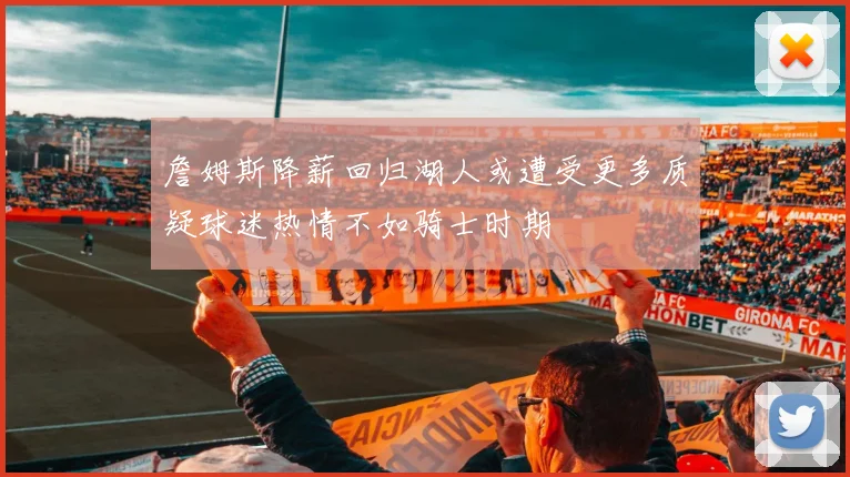 詹姆斯降薪回归湖人或遭受更多质疑球迷热情不如骑士时期
