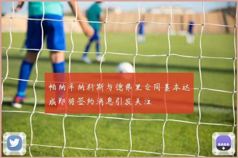 帕纳辛纳科斯与德弗里合同基本达成即将签约消息引发关注