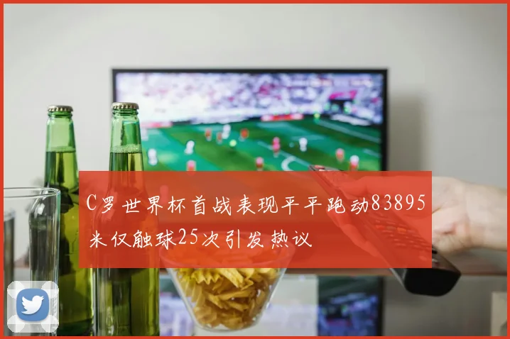 C罗世界杯首战表现平平跑动83895米仅触球25次引发热议