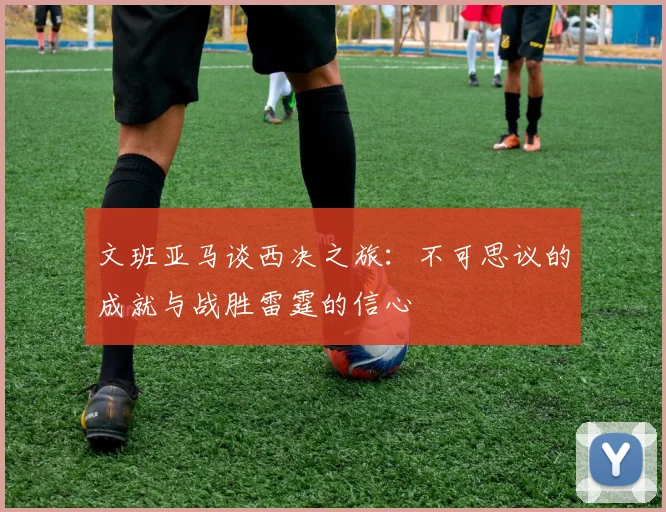 文班亚马谈西决之旅：不可思议的成就与战胜雷霆的信心