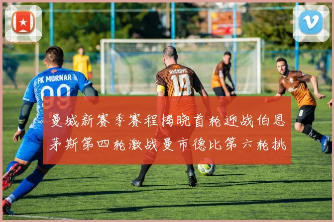 曼城新赛季赛程揭晓首轮迎战伯恩茅斯第四轮激战曼市德比第六轮挑战利物浦