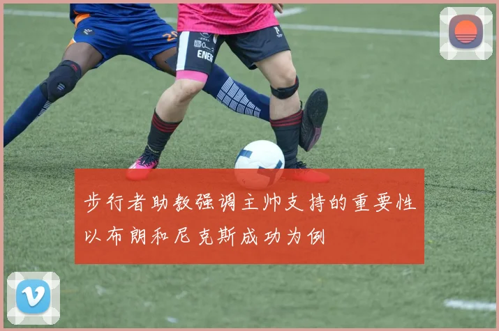 步行者助教强调主帅支持的重要性以布朗和尼克斯成功为例