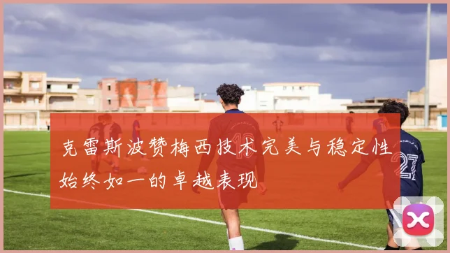 克雷斯波赞梅西技术完美与稳定性始终如一的卓越表现