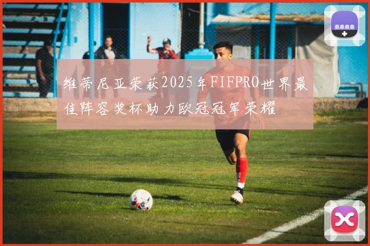 维蒂尼亚荣获2025年FIFPRO世界最佳阵容奖杯助力欧冠冠军荣耀