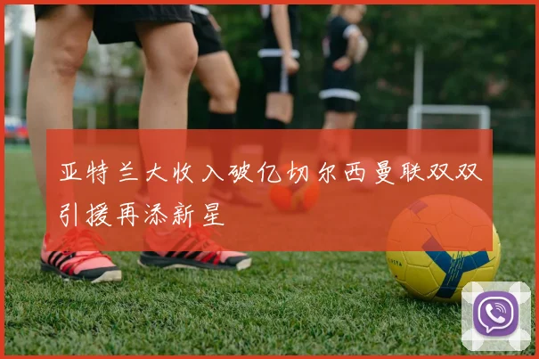 亚特兰大收入破亿切尔西曼联双双引援再添新星