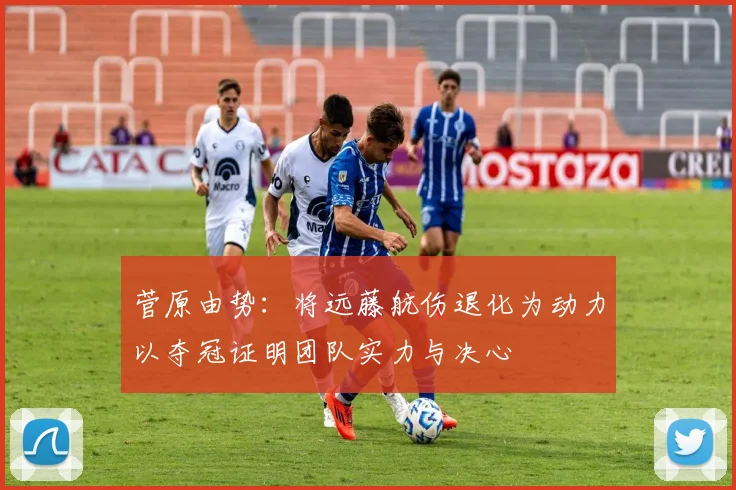 菅原由势：将远藤航伤退化为动力以夺冠证明团队实力与决心