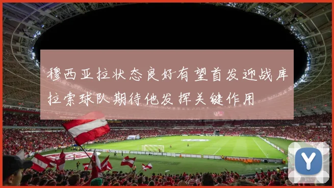 穆西亚拉状态良好有望首发迎战库拉索球队期待他发挥关键作用
