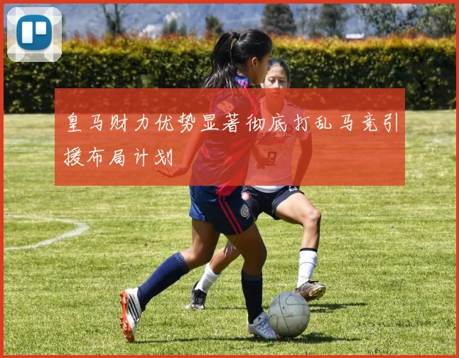 皇马财力优势显著彻底打乱马竞引援布局计划