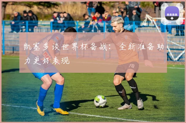 凯塞多谈世界杯备战：全新准备助力更好表现
