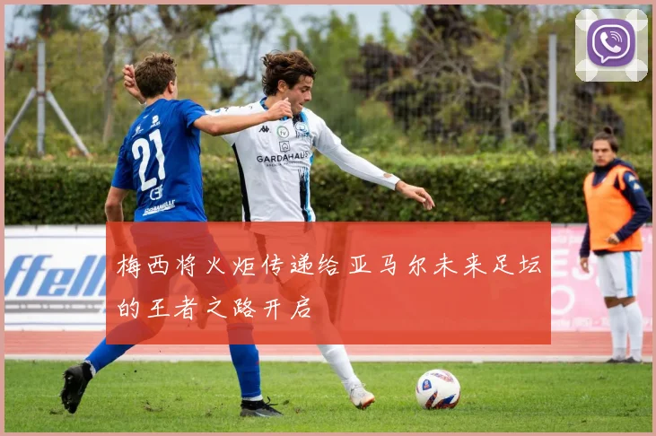 梅西将火炬传递给亚马尔未来足坛的王者之路开启