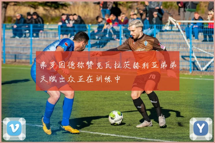 弗罗因德称赞克瓦拉茨赫利亚弟弟天赋出众正在训练中