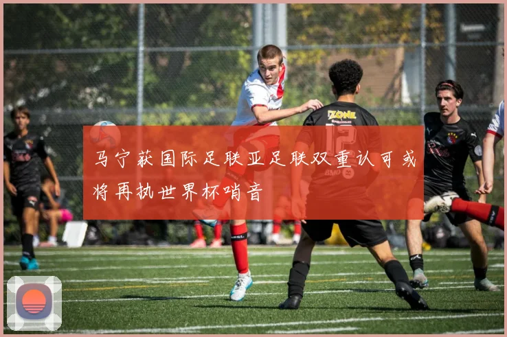 马宁获国际足联亚足联双重认可或将再执世界杯哨音