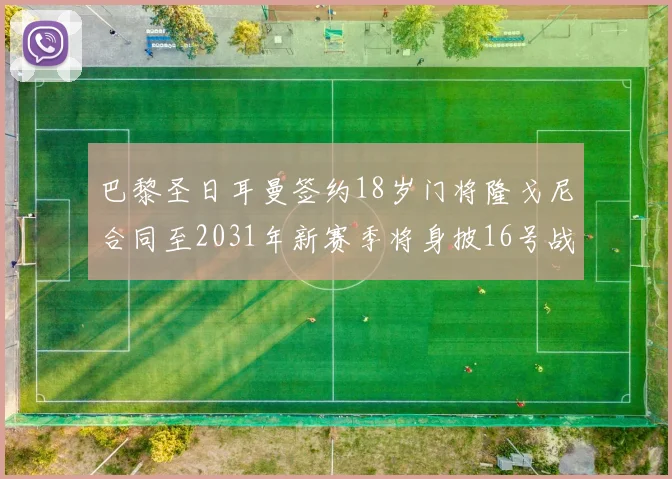 巴黎圣日耳曼签约18岁门将隆戈尼合同至2031年新赛季将身披16号战袍