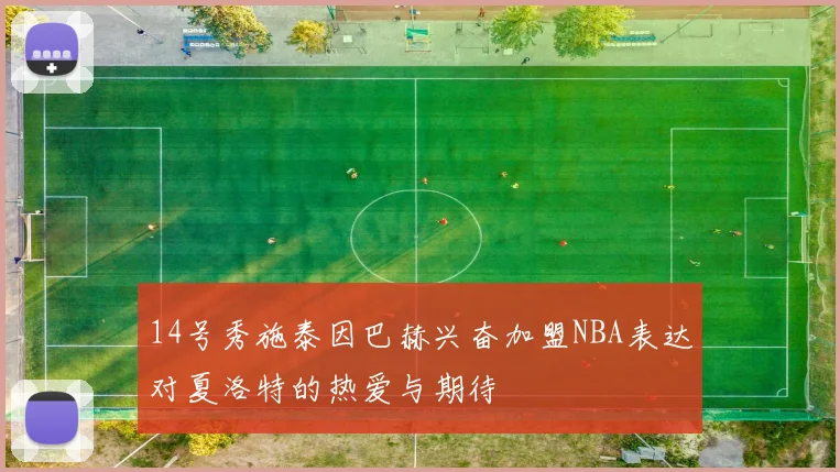 14号秀施泰因巴赫兴奋加盟NBA表达对夏洛特的热爱与期待