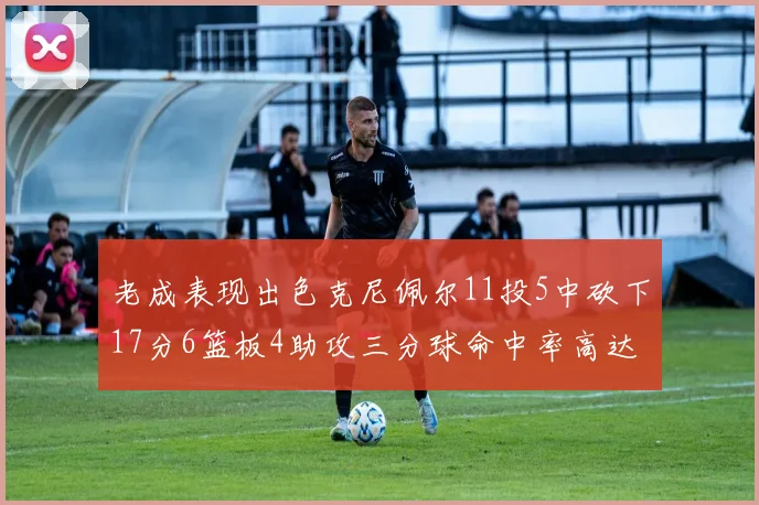 老成表现出色克尼佩尔11投5中砍下17分6篮板4助攻三分球命中率高达44