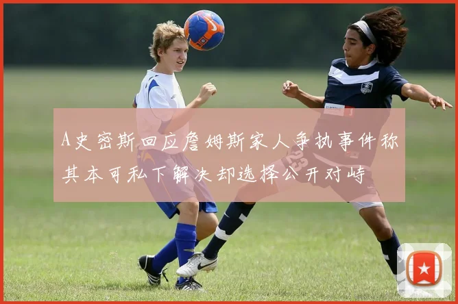 A史密斯回应詹姆斯家人争执事件称其本可私下解决却选择公开对峙