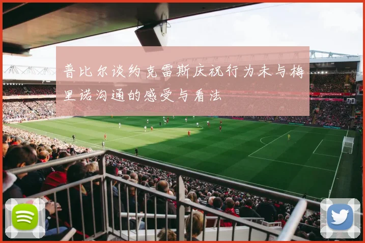 普比尔谈约克雷斯庆祝行为未与梅里诺沟通的感受与看法