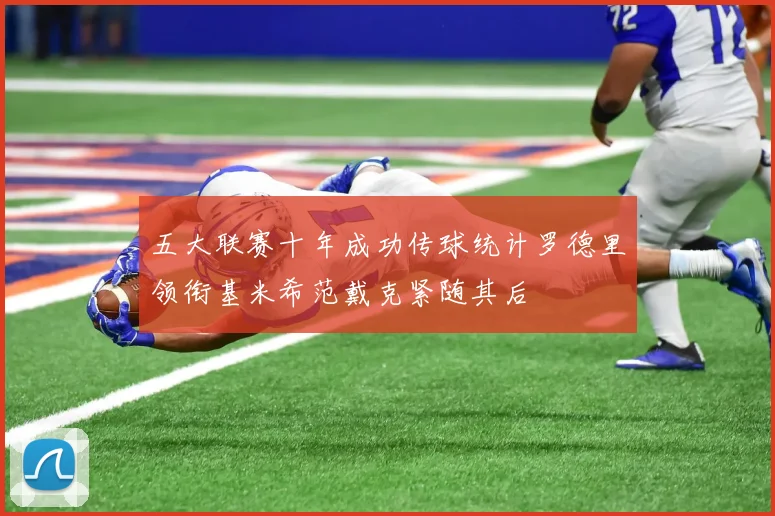 五大联赛十年成功传球统计罗德里领衔基米希范戴克紧随其后