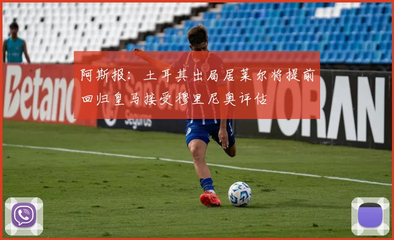 阿斯报：土耳其出局居莱尔将提前回归皇马接受穆里尼奥评估