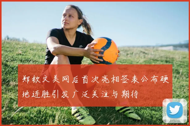 郑钦文美网后首次亮相签表公布硬地连胜引发广泛关注与期待