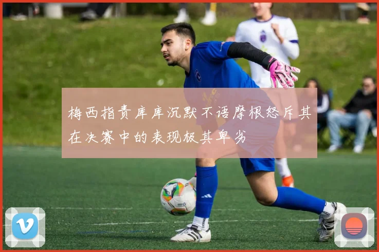 梅西指责库库沉默不语摩根怒斥其在决赛中的表现极其卑劣