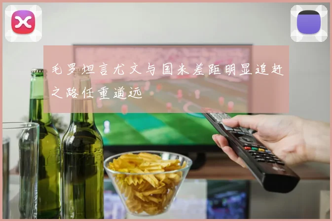 毛罗坦言尤文与国米差距明显追赶之路任重道远